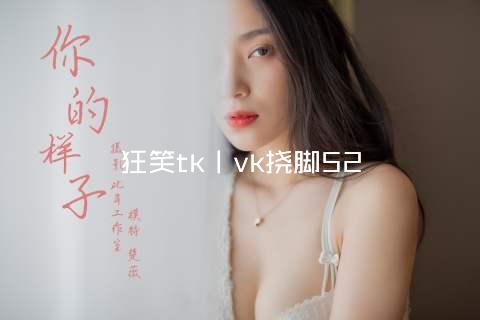 狂笑tk丨vk挠脚52